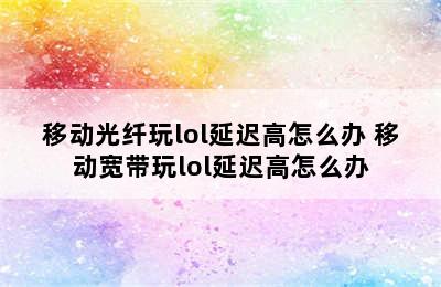 移动光纤玩lol延迟高怎么办 移动宽带玩lol延迟高怎么办